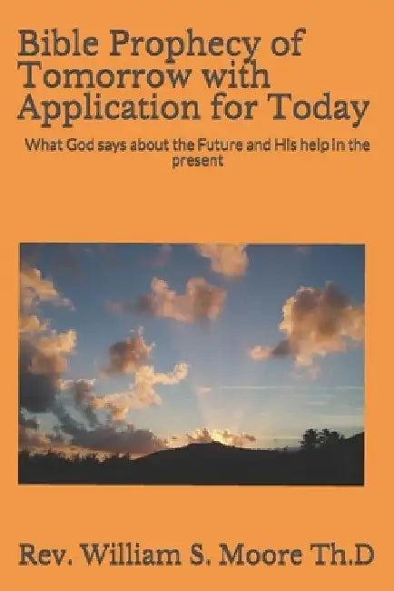 Bible Prophecy of Tomorrow with Application for Today: What God says about the Future and His help in the present by Daniel W. Moore