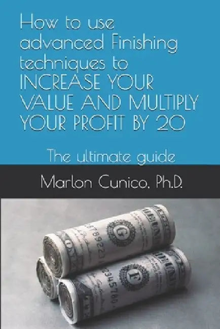How to use advanced Finishing techniques to INCREASE YOUR VALUE AND MULTIPLY YOUR PROFIT BY 20: The ultimate guide by Marlon Wesley Machado Cunico