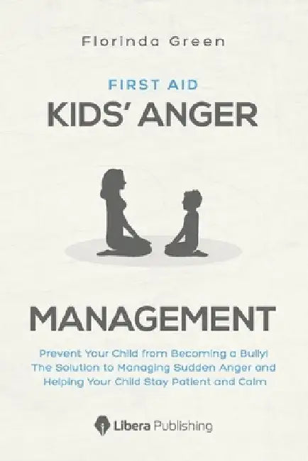 First Aid: Kids' Anger Management: Prevent Your Child from Becoming a Bully! The Solution to Managing Sudden Anger and Helping Yo by Florinda Green