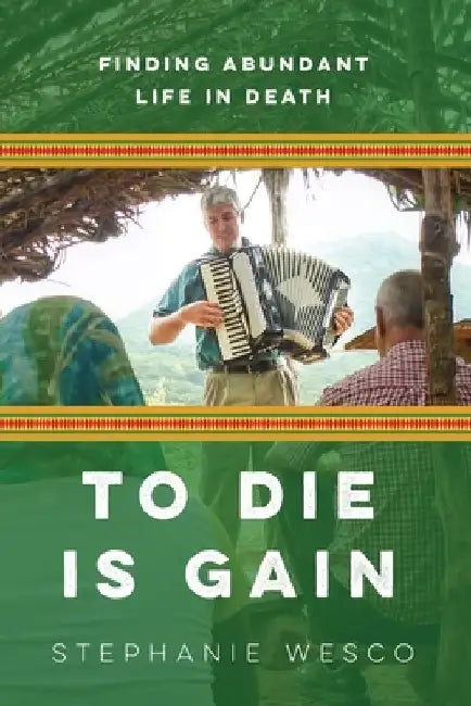To Die Is Gain: Finding Abundant Life In Death by Stephanie Wesco