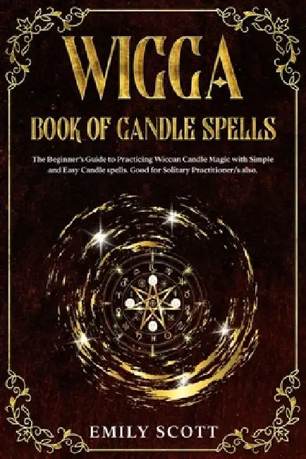 Wicca Candle: The Beginner's Guide to learn Simple and Easy spells. Learn how to Prepare Candles and The Various Types of them. How by Emily Scott