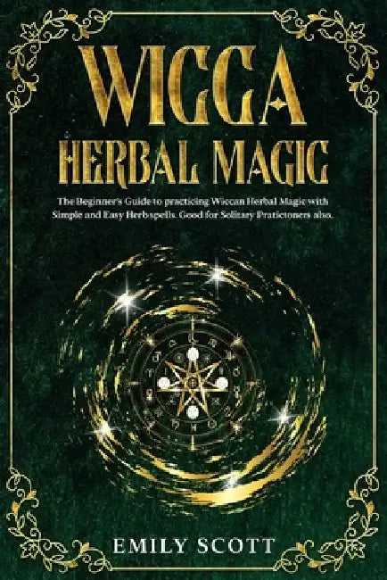 Wicca Herbal Magic: The Beginner's Guide to learn Easy and Simple Spells. Discover the power of Plants and 13 Magical Herbs. Learn how to by Emily Scott