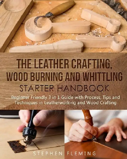 The Leather Crafting, Wood Burning and Whittling Starter Handbook: Beginner Friendly 3 in 1 Guide with Process, Tips and Techniques in Leatherworking by Stephen Fleming