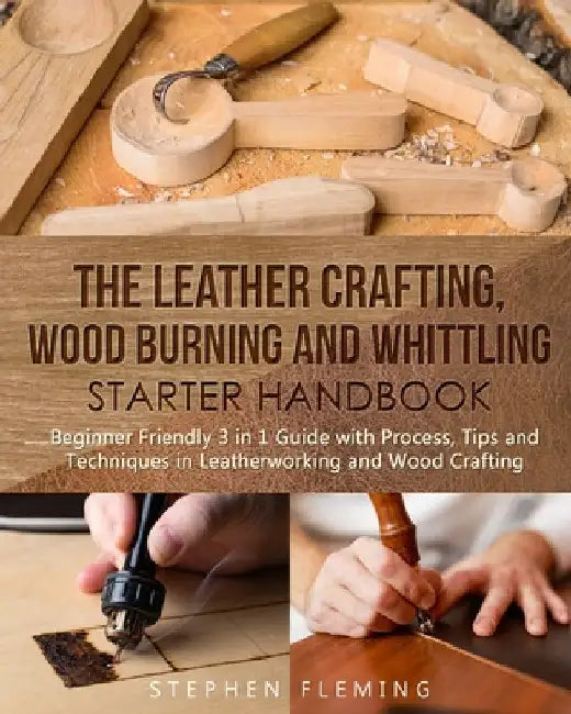 The Leather Crafting, Wood Burning and Whittling Starter Handbook: Beginner Friendly 3 in 1 Guide with Process, Tips and Techniques in Leatherworking by Stephen Fleming