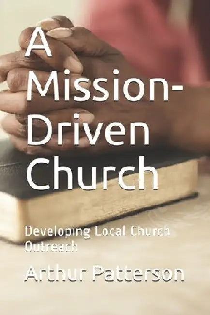 A Mission-Driven Church: Developing Local Church Outreach by Arthur W. Patterson Sr