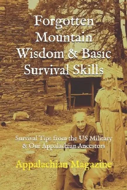Forgotten Mountain Wisdom & Basic Survival Skills: Survival Tips from the US Military & Our Appalachian Ancestors by Appalachian Magazine