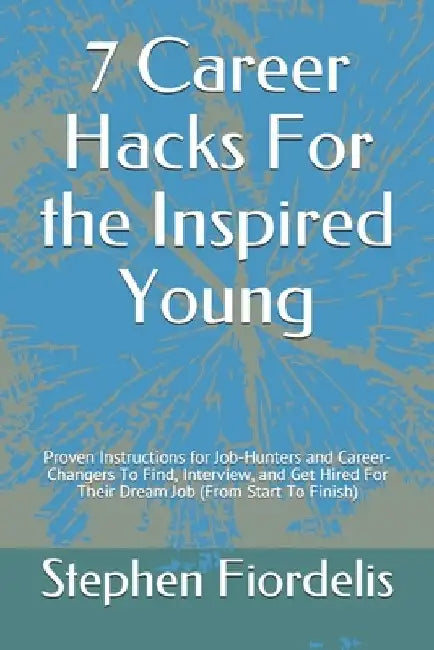 7 Career Hacks For the Inspired Young: Proven Instructions for Job-Hunters and Career-Changers To Find, Interview, and Get Hired For Their Dream Job ( by Stephen Fiordelis