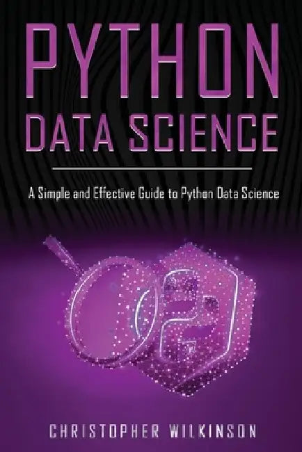 Python Data Science: A Simple and Effective Guide to Python Data Science by Christopher Wilkinson
