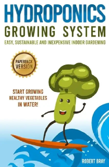 Hydroponics Growing System: Easy, Sustainable and Inexpensive Indoor Gardening. Start Growing Healthy Vegetables in Water! by Robert Bray