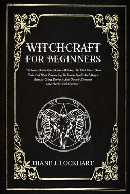 Witchcraft for Beginners: A Basic Guide For Modern Witches To Find Their Own Path And Start Practicing To Learn Spells And Magic Rituals Using E by Diane J. Lockhart
