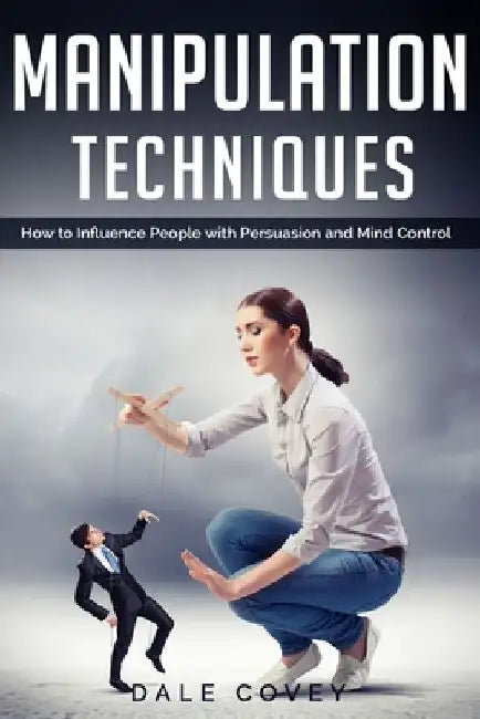 Manipulation Techniques: How to Influence People with Persuasion and Mind Control by Dale Covey