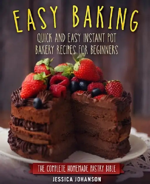 Easy Baking: Quick and Easy Instant Pot Bakery Recipes for Beginners. The Complete Homemade Pastry Bible by Jessica Johanson