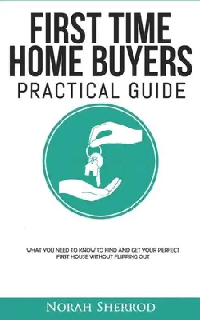 First Time Home Buyers Practical Guide: What You Need to Know to Find and Get Your Perfect First House Without Flipping Out by Norah Sherrod