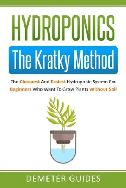 Hydroponics: The Kratky Method: The Cheapest And Easiest Hydroponic System For Beginners Who Want To Grow Plants Without Soil by Demeter Guides