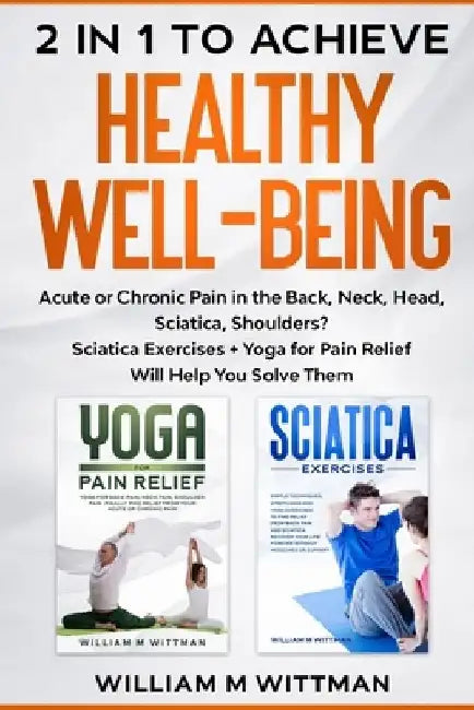 2 in 1 to Achieve Healthy Well-Being: Acute or Chronic Pain in the Back, Neck, Head, Sciatica, Shoulders? Sciatica Exercises + Yoga for Pain Relief Wi by William M. Wittman