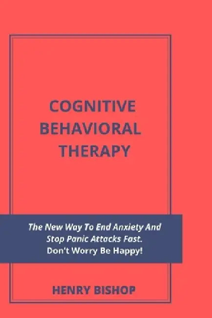Cognitive Behavioral Therapy: The New Way To End Anxiety And Stop Panic Attacks Fast. Don't Worry Be Happy! by Henry Bishop