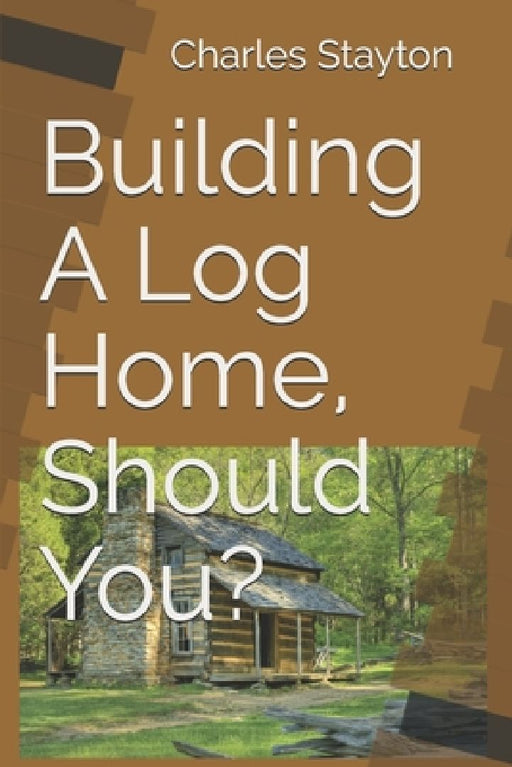 Building A Log Home, Should You? by Charles Lewis Stayton