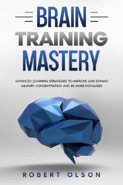 Brain Training Mastery: Advanced Learning Strategies to Improve and Expand Memory Concentration and Be More Focalized by Robert Olson