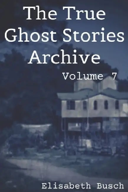 The True Ghost Stories Archive: Volume 7: 50 Chilling and Thrilling Tales by Elisabeth Busch
