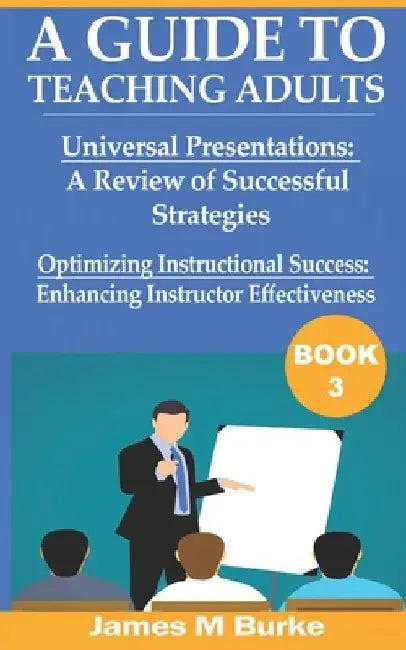 A Guide to Teaching Adults: Universal Presentations: A Review of Successful Strategies. Optimizing Instructional Success: Enhancing Instructor Eff by James M. Burke