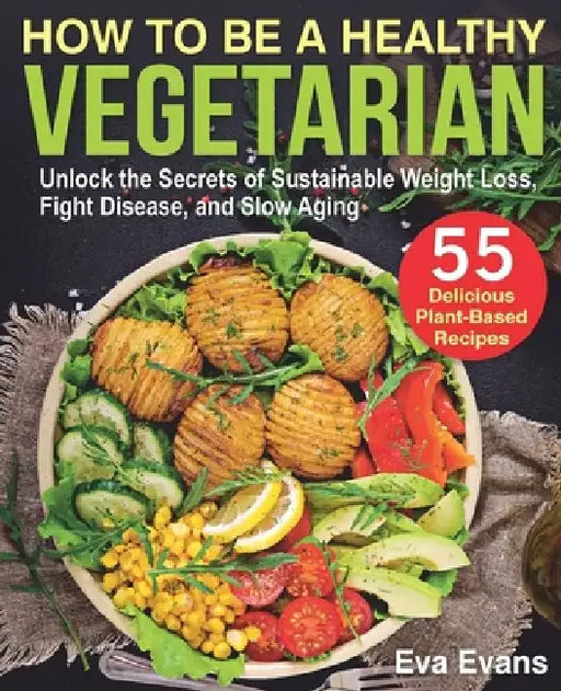 How to Be a Healthy Vegetarian: Unlock the Secrets of Sustainable Weight Loss, Fight Disease, and Slow Aging by Eva Evans