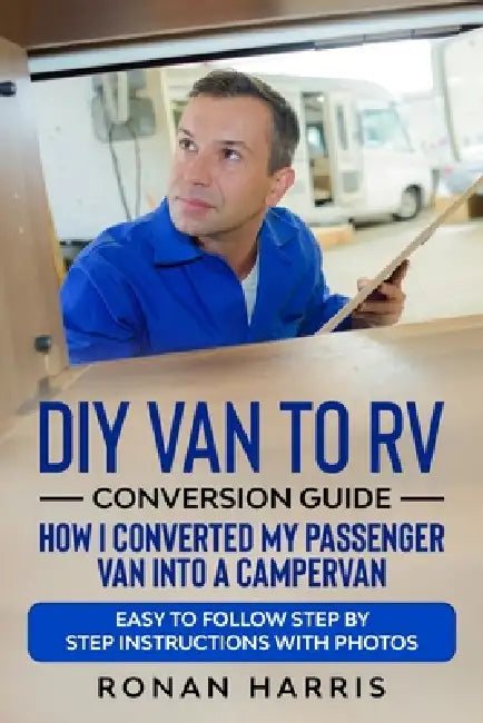 DIY Van to RV Conversion Guide - How I Converted My Passenger Van into A Campervan: Easy to Follow Step by Step Instructions with Photos by Ronan Harris