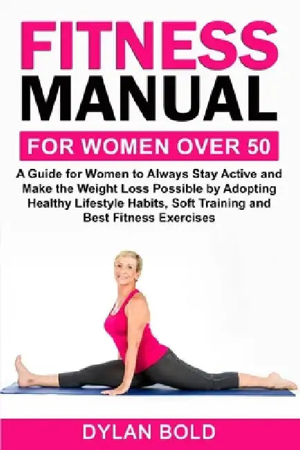 Fitness Manual for Women Over 50: A Guide for Women to Always Stay Active and Make the Weight Loss possible by adopting Healthy Lifestyle Habits, Soft by Dylan Bold