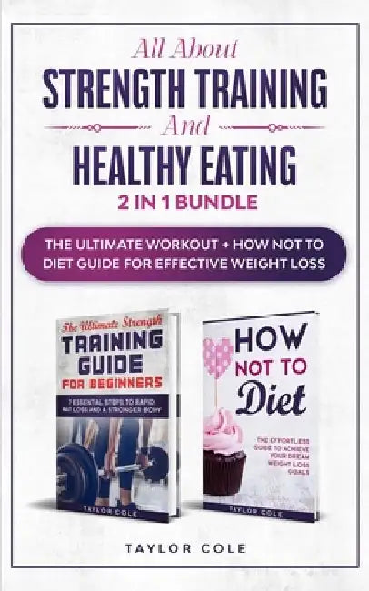 All About Strength Training & Healthy Eating - 2 in 1 Bundle: The Ultimate Workout + How Not to Diet Guide for Effective Weight Loss by Taylor Cole
