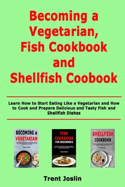 Becoming a Vegetarian, Fish Cookbook and Shellfish Cookbook: Learn How to Start Eating Like a Vegetarian and How to Cook and Prepare Delicious and Tas by Trent Joslin