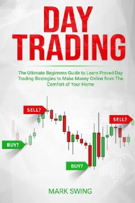 Day Trading: The Ultimate Beginners Guide to Learn Proved Day Trading Strategies to Make Money Online from The Comfort of Your Home by Mark Swing