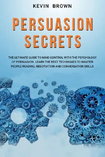 Persuasion Secrets: The Ultimate Guide to Mind Control With The Psychology of Persuasion. Learn the Best Techniques to Mater People Readin by Kevin Brown