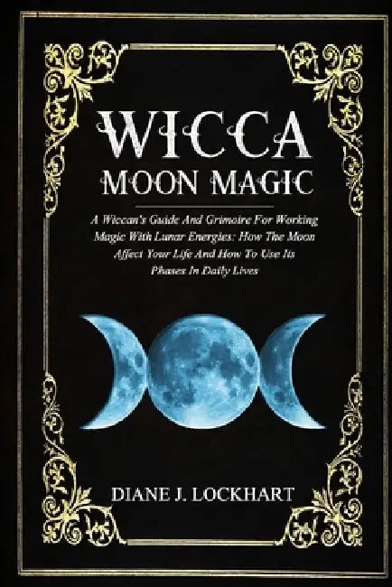 Wicca Moon Magic: A Wiccan's Guide And Grimoire For Working Magic With Lunar Energies: How The Moon Affect Your Life And How To Use Its by Diane J. Lockhart
