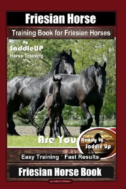 Friesian Horse Training Book for Friesian Horses, By SaddleUP Horse Training, Are You Ready to Saddle Up? Easy Training * Fast Results, Friesian Horse by Kelly O. Callahan