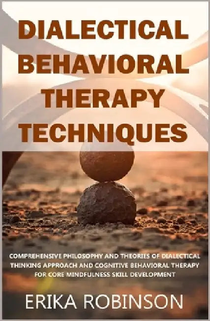 Dialectical Behavioral Therapy Techniques: Comprehensive Philosophy and Theories of Dialectical Thinking Approach and Cognitive Behavioral Therapy for by Erika Robinson