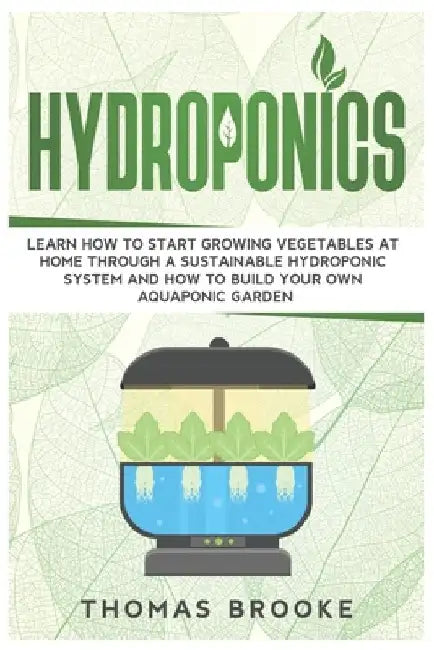Hydroponics: Learn how to start growing vegetables at home through a sustainable hydroponic system and how to build your own Aquaponic Garden by Thomas Brooke