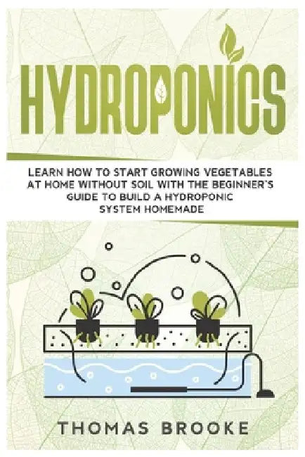 Hydroponics: Learn how to start growing vegetables at home Without Soil with the beginner's guide to build a Hydroponic system homemade by Thomas Brooke