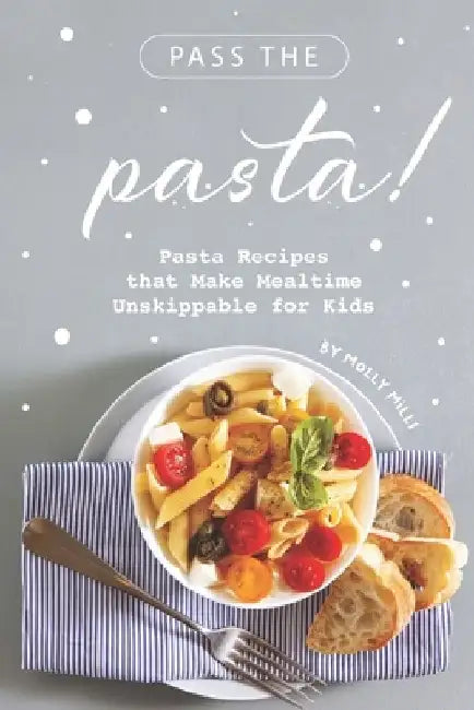 Pass the Pasta!: Pasta Recipes that Make Mealtime Unskippable for Kids by Molly Mills