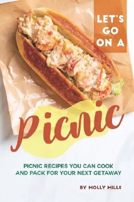 Let's Go on a Picnic: Picnic Recipes You Can Cook and Pack for your Next Getaway by Molly Mills