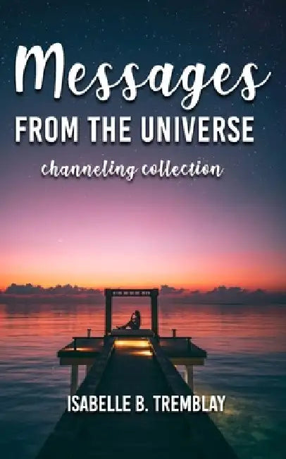 Messages from the universe: Channeling collection by Isabelle B. Tremblay