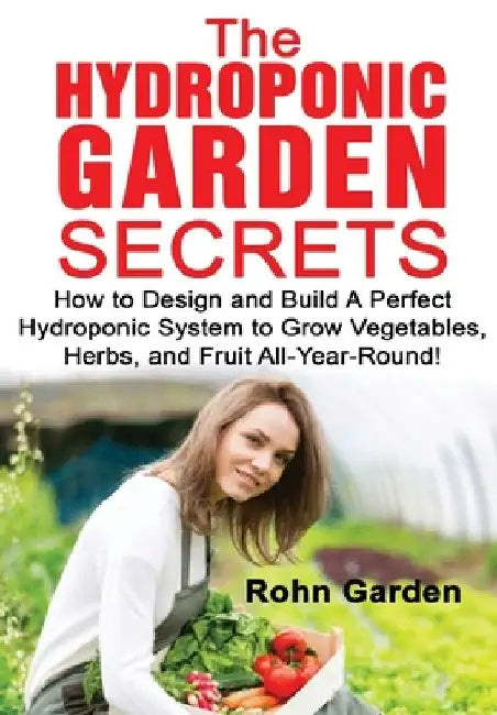 The Hydroponic Garden Secrets: How to design and Build a Perfect Hydroponic System to Grow Vegetables, Herbs, and Fruit All-Year-Round! by Rohn Garden