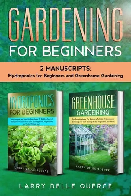 Gardening for Beginners: 2 Manuscripts Hydroponics for Beginners and Greenhouse Gardening by Larry Delle Querce