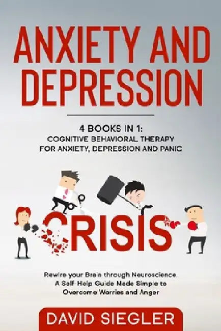 Anxiety and Depression: 4 Books in 1: Cognitive Behavioral Therapy for Anxiety, Depression and Panic. Rewire your Brain through Neuroscience. by David Siegler