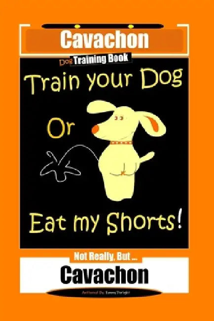 Cavachon Dog Training Book, Train Your Dog or Eat My Shorts, Not Really But...Cavachon by Fanny Doright