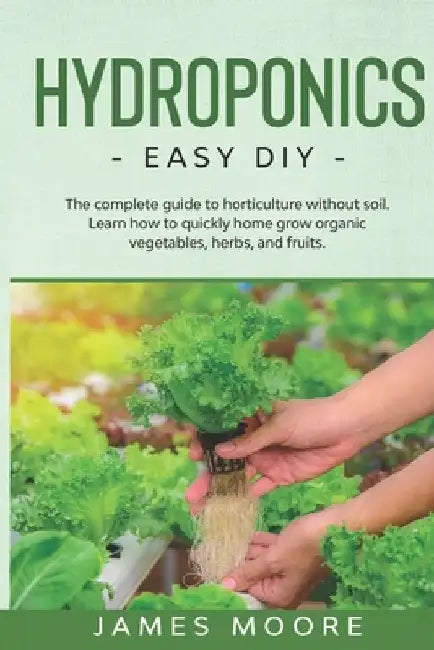 Hydroponics: The complete guide to horticulture without soil. Learn how to quickly grow organic vegetables, herbs, and fruits. Easy DIY by James Moore