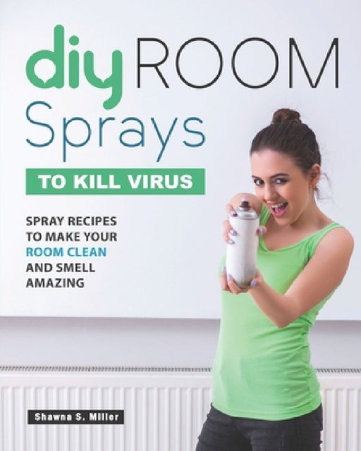 DIY Room Sprays to Kill Virus: Spray Recipes to Make Your Room Clean and Smell Amazing by Shawna S. Miller