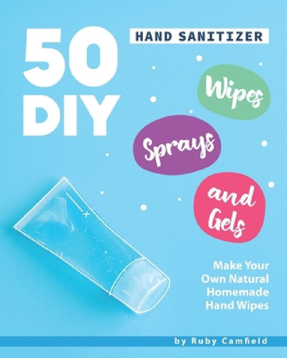 50 DIY Hand Sanitizer Wipes, Sprays and Gels: Make Your Own Natural Homemade Hand Wipes by Ruby Camfield