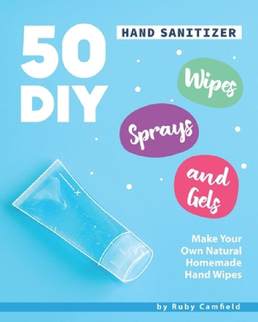 50 DIY Hand Sanitizer Wipes, Sprays and Gels: Make Your Own Natural Homemade Hand Wipes by Ruby Camfield