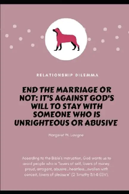 End the Marriage or Not: It's Against God's Will to Stay with Someone Who is Unrighteous and Abusive by Margaret W. LaVigne