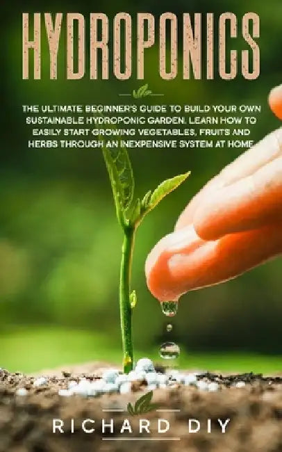 Hydroponics: The Ultimate Beginner's Guide to Build Your Own Sustainable Hydroponic Garden. Learn How to Easily Start Growing Veget by Richard Diy