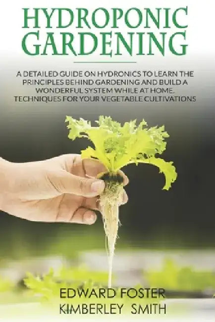 Hydroponic Gardening: A Detailed Guide on Hydronics to Learn the Principles Behind Gardening and Build a Wonderful System While at Home. Tec by Kimberley Smith